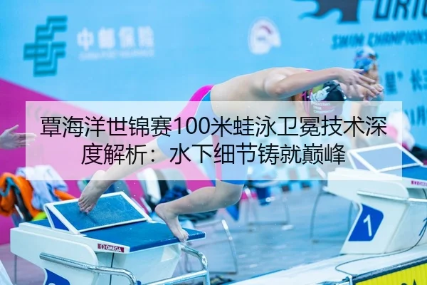 覃海洋世锦赛100米蛙泳卫冕技术深度解析：水下细节铸就巅峰