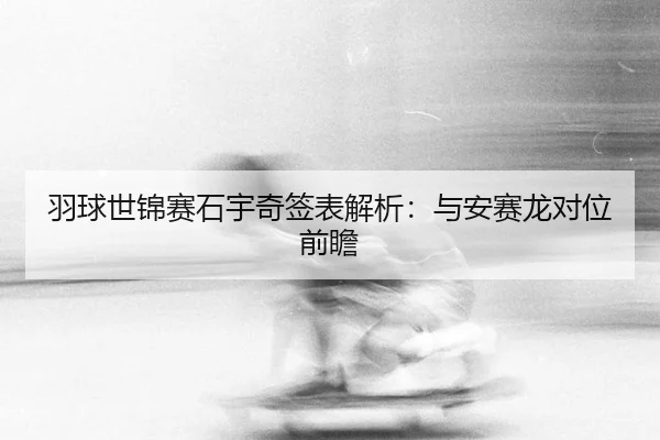 羽球世锦赛石宇奇签表解析：与安赛龙对位前瞻