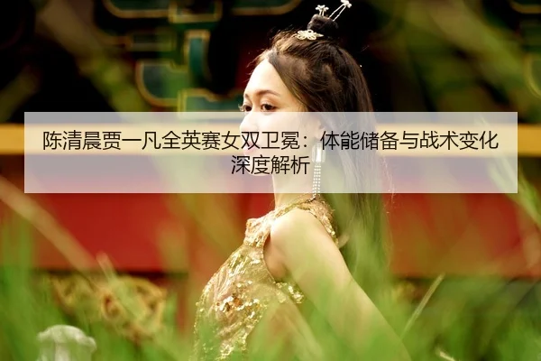 chen-qing-chen-jia-yi-fan-quan-ying-sai-nv-shuang-wei-mian-ti-neng-chu-bei-yu-zhan-shu-bian-hua-shen-du-jie-xi-3-526.jpg