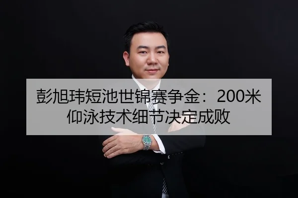 彭旭玮短池世锦赛争金：200米仰泳技术细节决定成败