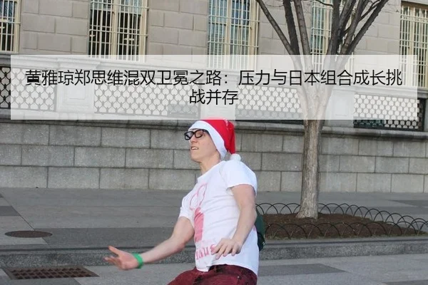 黄雅琼郑思维混双卫冕之路：压力与日本组合成长挑战并存