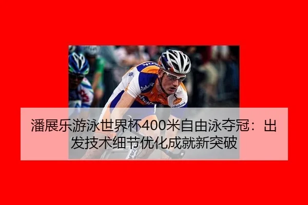 潘展乐游泳世界杯400米自由泳夺冠：出发技术细节优化成就新突破