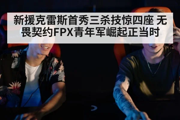新援克雷斯首秀三杀技惊四座 无畏契约FPX青年军崛起正当时