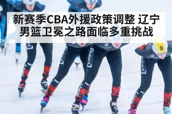 新赛季CBA外援政策调整 辽宁男篮卫冕之路面临多重挑战