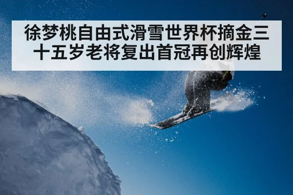 徐梦桃自由式滑雪世界杯摘金三十五岁老将复出首冠再创辉煌