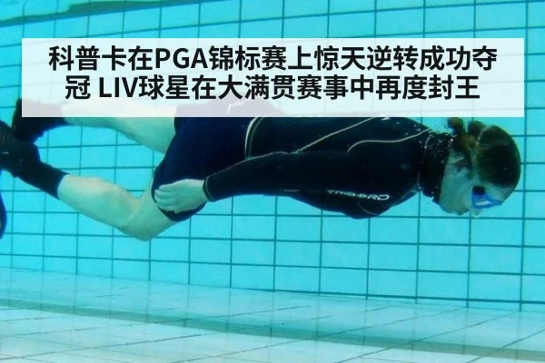 科普卡在PGA锦标赛上惊天逆转成功夺冠 LIV球星在大满贯赛事中再度封王