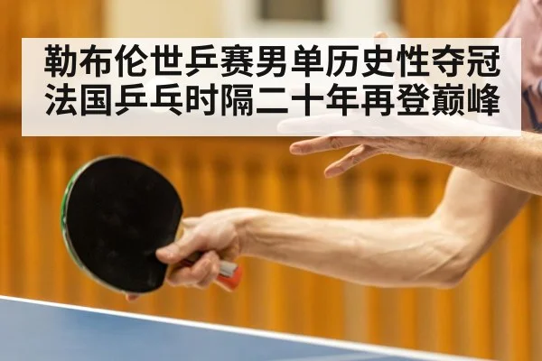 勒布伦世乒赛男单历史性夺冠 法国乒乓时隔二十年再登巅峰
