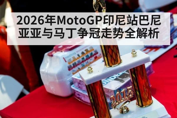 2026年MotoGP印尼站巴尼亚亚与马丁争冠走势全解析